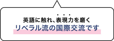 英語に触れ、表現力を磨く。リベラル流の国際交流です。