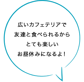 広いカフェテリアで友達と食べられるからとても楽しいお昼休みになるよ！